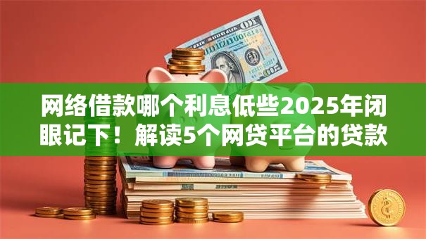 网络借款哪个利息低些2025年闭眼记下!解读5个网贷平台的贷款利息低些 网络借款哪个利息低些2025年闭眼记下!解读5个网贷平台的贷款利息低些