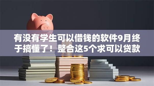 有没有学生可以借钱的软件9月终于搞懂了!整合这5个求可以贷款的口子 有没有学生可以借钱的软件9月终于搞懂了!整合这5个求可以贷款的口子