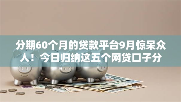 分期60个月的贷款平台9月惊呆众人!今日归纳这五个网贷口子分60期借钱软件 分期60个月的贷款平台9月惊呆众人!今日归纳这五个网贷口子分60期借钱软件