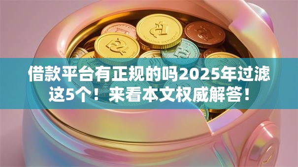借款平台有正规的吗2025年过滤这5个!来看本文权威解答! 借款平台有正规的吗2025年过滤这5个!来看本文权威解答!
