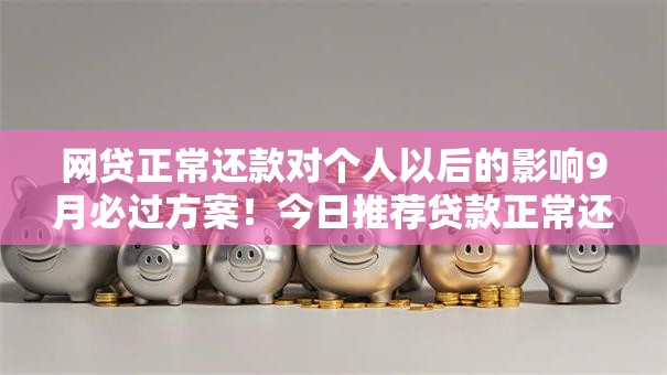 网贷正常还款对个人以后的影响9月必过方案!今日推荐贷款正常还款对个人以后的影响 网贷正常还款对个人以后的影响9月必过方案!今日推荐贷款正常还款对个人以后的影响