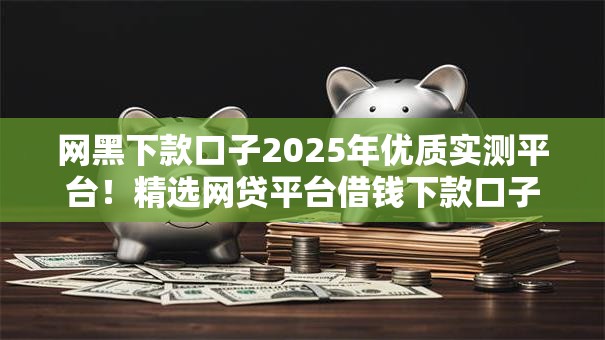 网黑下款口子2025年优质实测平台!精选网贷平台借钱下款口子 网黑下款口子2025年优质实测平台!精选网贷平台借钱下款口子