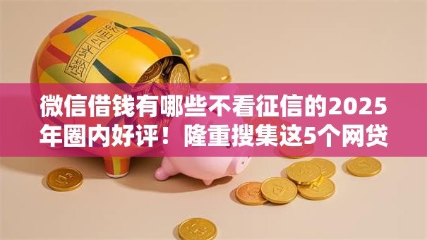 微信借钱有哪些不看征信的2025年圈内好评!隆重搜集这5个网贷口子有些不看征信借钱 微信借钱有哪些不看征信的2025年圈内好评!隆重搜集这5个网贷口子有些不看征信借钱