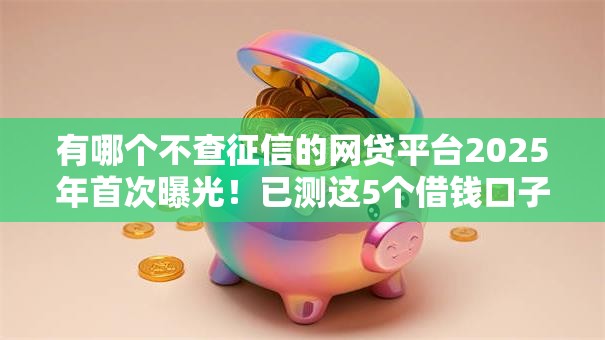 有哪个不查征信的网贷平台2025年首次曝光!已测这5个借钱口子都不查征信网贷软件 有哪个不查征信的网贷平台2025年首次曝光!已测这5个借钱口子都不查征信网贷软件