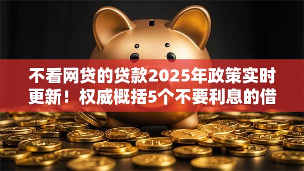不看网贷的贷款2025年政策实时更新!权威概括5个不要利息的借款平台 不看网贷的贷款2025年政策实时更新!权威概括5个不要利息的借款平台