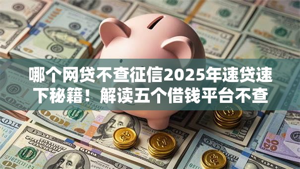哪个网贷不查征信2025年速贷速下秘籍!解读五个借钱平台不查征信 哪个网贷不查征信2025年速贷速下秘籍!解读五个借钱平台不查征信