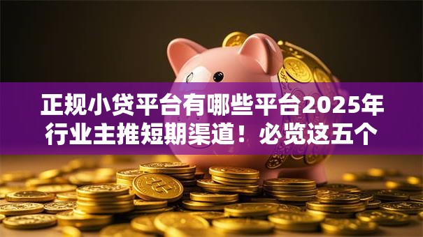 正规小贷平台有哪些平台2025年行业主推短期渠道!必览这五个正规网贷口子有哪些口子 正规小贷平台有哪些平台2025年行业主推短期渠道!必览这五个正规网贷口子有哪些口子