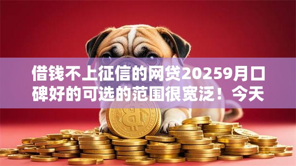 借钱不上征信的网贷20259月口碑好的可选的范围很宽泛!今天清点这5个借钱平台! 借钱不上征信的网贷20259月口碑好的可选的范围很宽泛!今天清点这5个借钱平台!