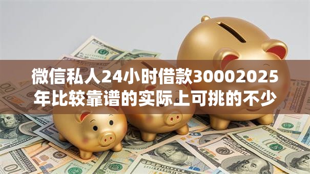 微信私人24小时借款30002025年比较靠谱的实际上可挑的不少!本篇详细统计这五个黑户借钱口子! 微信私人24小时借款30002025年比较靠谱的实际上可挑的不少!本篇详细统计这五个黑户借钱口子!