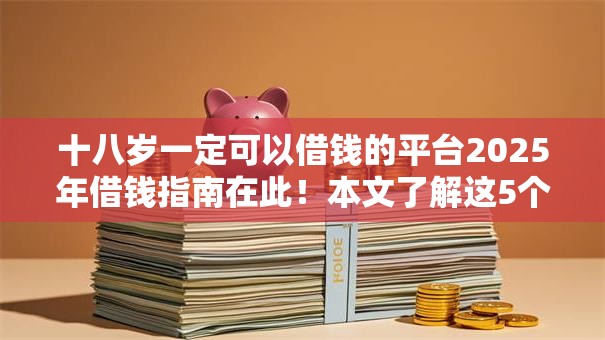 十八岁一定可以借钱的平台2025年借钱指南在此!本文了解这5个十八岁网贷口子一定可以贷款 十八岁一定可以借钱的平台2025年借钱指南在此!本文了解这5个十八岁网贷口子一定可以贷款
