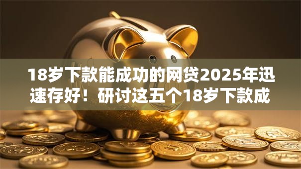 18岁下款能成功的网贷2025年迅速存好!研讨这五个18岁下款成功的借钱平台 18岁下款能成功的网贷2025年迅速存好!研讨这五个18岁下款成功的借钱平台