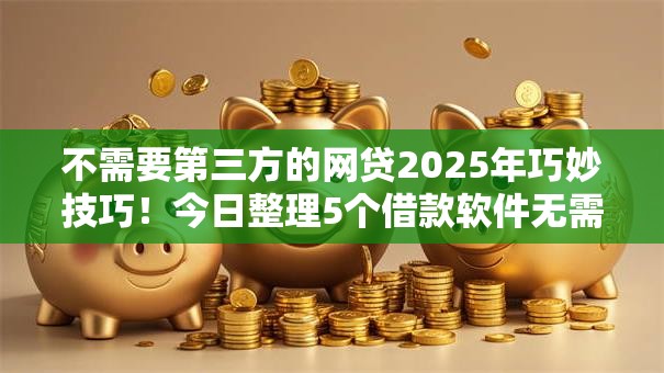 不需要第三方的网贷2025年巧妙技巧！今日整理5个借款软件无需中介