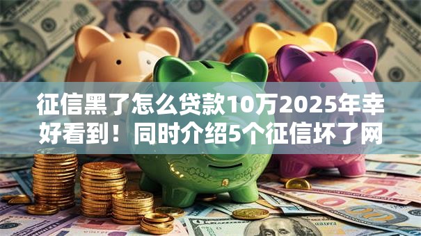 征信黑了怎么贷款10万2025年幸好看到!同时介绍5个征信坏了网贷口子借十万 征信黑了怎么贷款10万2025年幸好看到!同时介绍5个征信坏了网贷口子借十万