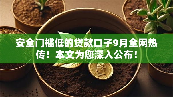 安全门槛低的贷款口子9月全网热传!本文为您深入公布! 安全门槛低的贷款口子9月全网热传!本文为您深入公布!