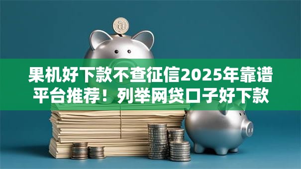 果机好下款不查征信2025年靠谱平台推荐!列举网贷口子好下款不查征信 果机好下款不查征信2025年靠谱平台推荐!列举网贷口子好下款不查征信