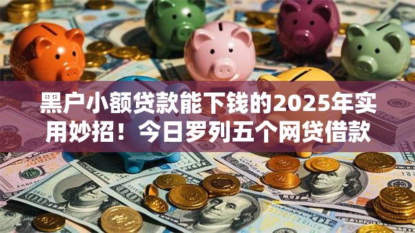 黑户小额贷款能下钱的2025年实用妙招!今日罗列五个网贷借款平台能下钱黑户 黑户小额贷款能下钱的2025年实用妙招!今日罗列五个网贷借款平台能下钱黑户