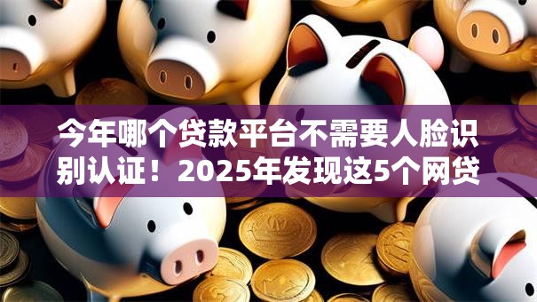 今年哪个贷款平台不需要人脸识别认证!2025年发现这5个网贷口子借钱无需人脸识别认证 今年哪个贷款平台不需要人脸识别认证!2025年发现这5个网贷口子借钱无需人脸识别认证