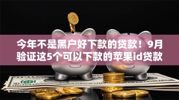 今年不是黑户好下款的贷款!9月验证这5个可以下款的苹果id贷款平台 今年不是黑户好下款的贷款!9月验证这5个可以下款的苹果id贷款平台