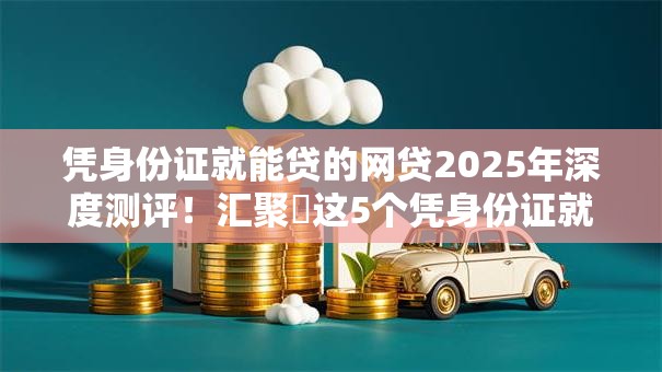 凭身份证就能贷的网贷2025年深度测评!汇聚这5个凭身份证就能借的平台贷款 凭身份证就能贷的网贷2025年深度测评!汇聚这5个凭身份证就能借的平台贷款