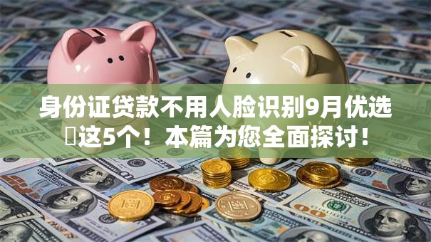 身份证贷款不用人脸识别9月优选这5个!本篇为您全面探讨! 身份证贷款不用人脸识别9月优选这5个!本篇为您全面探讨!