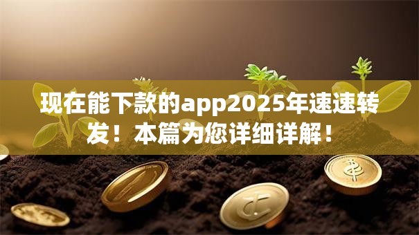 现在能下款的app2025年速速转发!本篇为您详细详解! 现在能下款的app2025年速速转发!本篇为您详细详解!