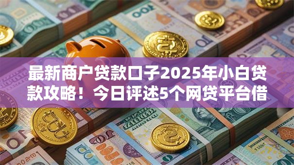 最新商户贷款口子2025年小白贷款攻略!今日评述5个网贷平台借钱给商户的渠道 最新商户贷款口子2025年小白贷款攻略!今日评述5个网贷平台借钱给商户的渠道