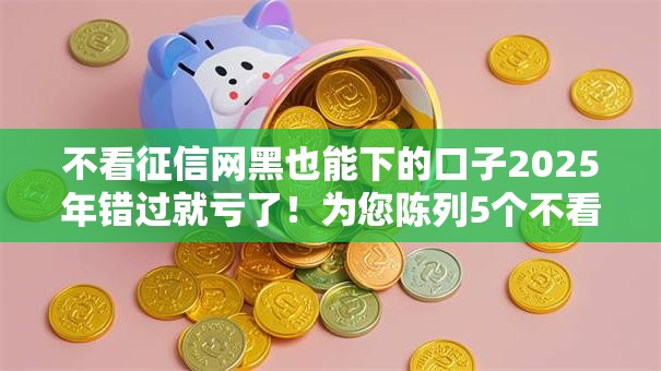 不看征信网黑也能下的口子2025年错过就亏了!为您陈列5个不看征信网贷软件也能借钱 不看征信网黑也能下的口子2025年错过就亏了!为您陈列5个不看征信网贷软件也能借钱