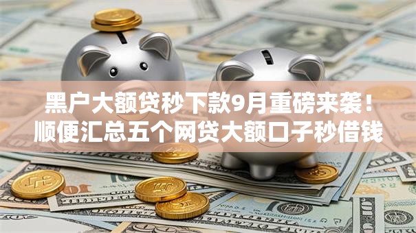 黑户大额贷秒下款9月重磅来袭!顺便汇总五个网贷大额口子秒借钱 黑户大额贷秒下款9月重磅来袭!顺便汇总五个网贷大额口子秒借钱