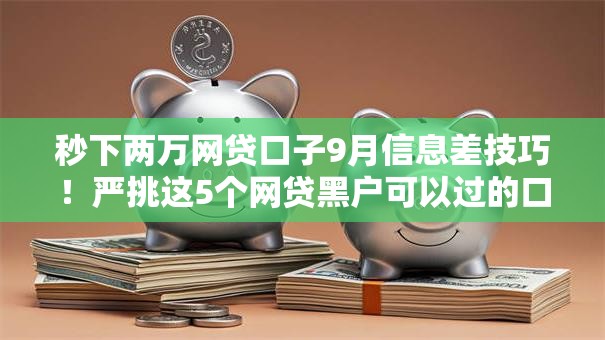 秒下两万网贷口子9月信息差技巧!严挑这5个网贷黑户可以过的口子 秒下两万网贷口子9月信息差技巧!严挑这5个网贷黑户可以过的口子