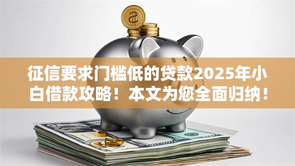 征信要求门槛低的贷款2025年小白借款攻略!本文为您全面归纳! 征信要求门槛低的贷款2025年小白借款攻略!本文为您全面归纳!