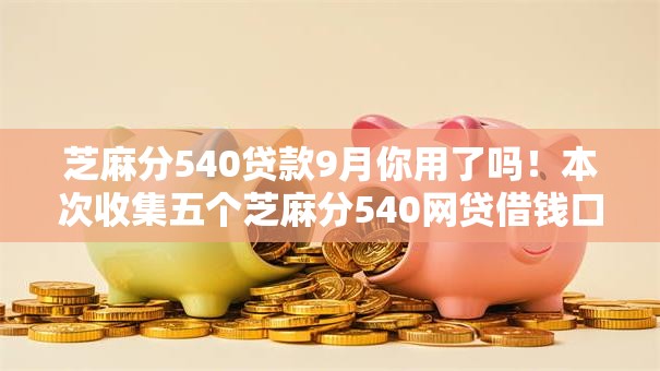 芝麻分540贷款9月你用了吗!本次收集五个芝麻分540网贷借钱口子 芝麻分540贷款9月你用了吗!本次收集五个芝麻分540网贷借钱口子