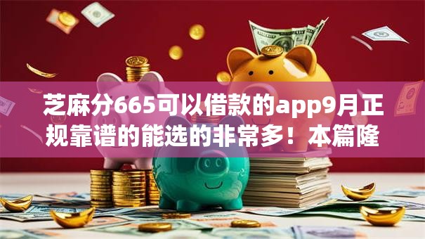 芝麻分665可以借款的app9月正规靠谱的能选的非常多!本篇隆重陈列这5个黑户借钱平台! 芝麻分665可以借款的app9月正规靠谱的能选的非常多!本篇隆重陈列这5个黑户借钱平台!