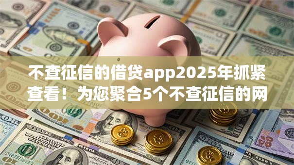 不查征信的借贷app2025年抓紧查看!为您聚合5个不查征信的网贷平台借钱 不查征信的借贷app2025年抓紧查看!为您聚合5个不查征信的网贷平台借钱