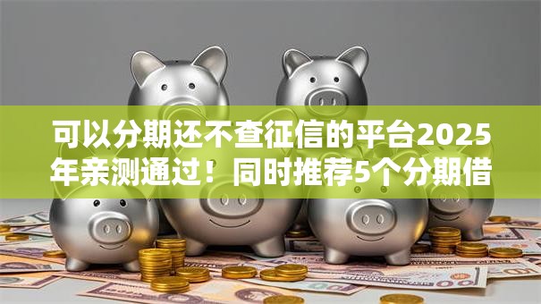 可以分期还不查征信的平台2025年亲测通过!同时推荐5个分期借款不查征信的口子 可以分期还不查征信的平台2025年亲测通过!同时推荐5个分期借款不查征信的口子
