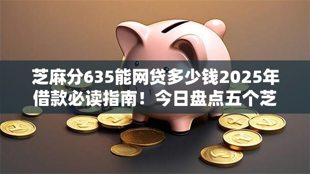 芝麻分635能网贷多少钱2025年借款必读指南！今日盘点五个芝麻分635能贷款多少口子