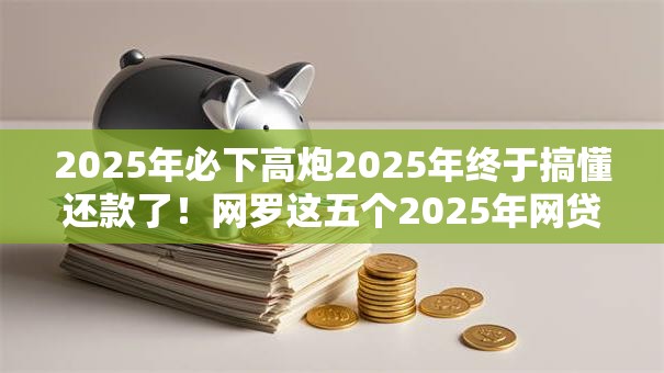2025年必下高炮2025年终于搞懂还款了!网罗这五个2025年网贷口子必将全面下架 2025年必下高炮2025年终于搞懂还款了!网罗这五个2025年网贷口子必将全面下架