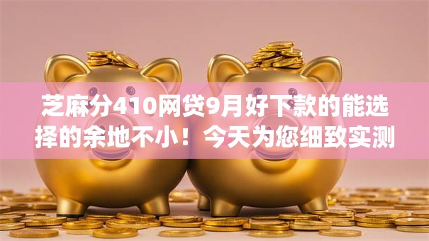 芝麻分410网贷9月好下款的能选择的余地不小!今天为您细致实测这5个借钱app! 芝麻分410网贷9月好下款的能选择的余地不小!今天为您细致实测这5个借钱app!