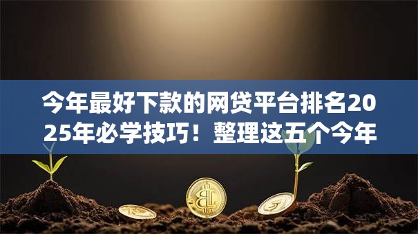 今年最好下款的网贷平台排名2025年必学技巧!整理这五个今年最好借款的网贷app排名 今年最好下款的网贷平台排名2025年必学技巧!整理这五个今年最好借款的网贷app排名