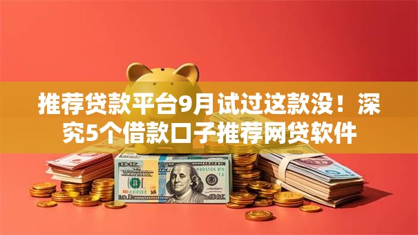 推荐贷款平台9月试过这款没!深究5个借款口子推荐网贷软件 推荐贷款平台9月试过这款没!深究5个借款口子推荐网贷软件