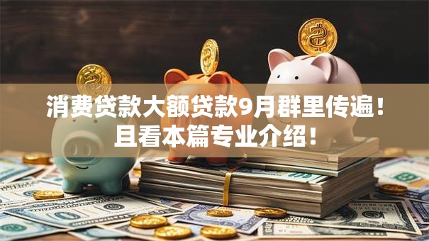 消费贷款大额贷款9月群里传遍!且看本篇专业介绍! 消费贷款大额贷款9月群里传遍!且看本篇专业介绍!