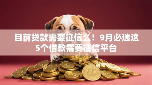 目前贷款需要征信么!9月必选这5个借款需要征信平台 目前贷款需要征信么!9月必选这5个借款需要征信平台