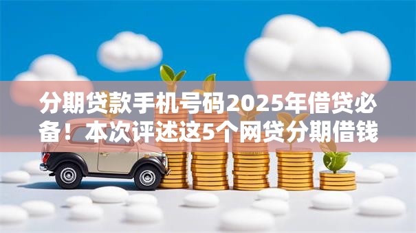 分期贷款手机号码2025年借贷必备!本次评述这5个网贷分期借钱号码 分期贷款手机号码2025年借贷必备!本次评述这5个网贷分期借钱号码