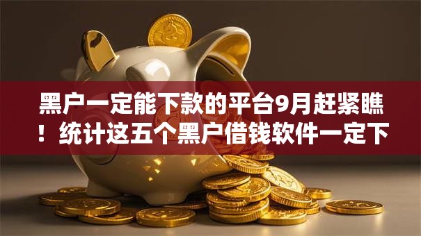 黑户一定能下款的平台9月赶紧瞧!统计这五个黑户借钱软件一定下款口子 黑户一定能下款的平台9月赶紧瞧!统计这五个黑户借钱软件一定下款口子