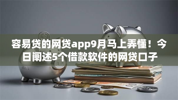 容易贷的网贷app9月马上弄懂!今日阐述5个借款软件的网贷口子 容易贷的网贷app9月马上弄懂!今日阐述5个借款软件的网贷口子
