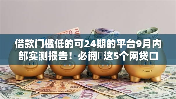 借款门槛低的可24期的平台9月内部实测报告!必阅这5个网贷口子门槛低可24期借钱 借款门槛低的可24期的平台9月内部实测报告!必阅这5个网贷口子门槛低可24期借钱