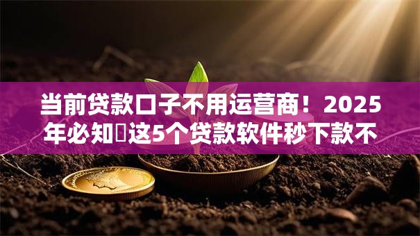 当前贷款口子不用运营商!2025年必知这5个贷款软件秒下款不看征信 当前贷款口子不用运营商!2025年必知这5个贷款软件秒下款不看征信