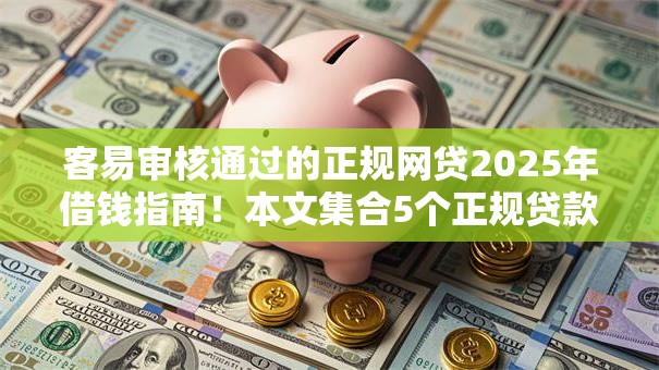 客易审核通过的正规网贷2025年借钱指南!本文集合5个正规贷款平台借款审核易过 客易审核通过的正规网贷2025年借钱指南!本文集合5个正规贷款平台借款审核易过