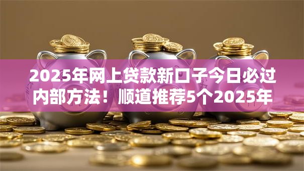 2025年网上贷款新口子今日必过内部方法！顺道推荐5个2025年网贷新平台借钱容易