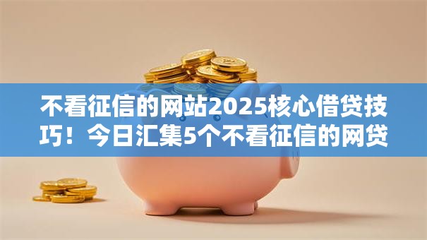 不看征信的网站2025核心借贷技巧!今日汇集5个不看征信的网贷口子 不看征信的网站2025核心借贷技巧!今日汇集5个不看征信的网贷口子