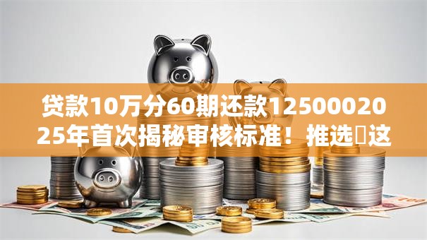 贷款10万分60期还款1250002025年首次揭秘审核标准!推选这5个网贷10万分60期还125000 贷款10万分60期还款1250002025年首次揭秘审核标准!推选这5个网贷10万分60期还125000